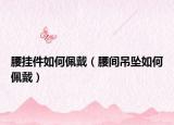 腰挂件如何佩戴（腰间吊坠如何佩戴）