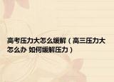 高考压力大怎么缓解（高三压力大怎么办 如何缓解压力）