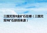 三国无双8金矿石在哪（三国无双8矿石获得来源）