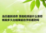 当日最新消息 落地检测是什么意思 核酸多久出结果能在手机看到吗