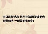 当日最新消息 经常申请网贷被拒绝有影响吗 一般是有影响的
