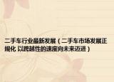 二手车行业最新发展（二手车市场发展正规化 以跨越性的速度向未来迈进）