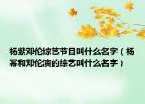 杨紫邓伦综艺节目叫什么名字（杨幂和邓伦演的综艺叫什么名字）