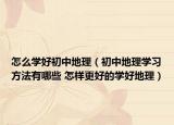 怎么学好初中地理（初中地理学习方法有哪些 怎样更好的学好地理）