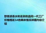 野兽派香水和名创优品同一代工厂 价格相差14倍具体情况详细内容介绍