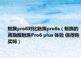 魅族pro6对比魅族pro6s（魅族的真旗舰魅族Pro6 plus 体验 值得购买吗）