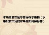 水果批发市场怎样保存水果的（水果批发市场的水果是如何保存的）