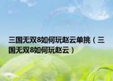 三国无双8如何玩赵云单挑（三国无双8如何玩赵云）