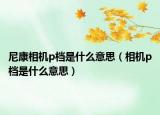 尼康相机p档是什么意思（相机p档是什么意思）