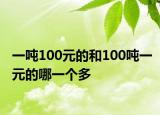 一吨100元的和100吨一元的哪一个多