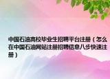 中国石油高校毕业生招聘平台注册（怎么在中国石油网站注册招聘信息八步快速注册）