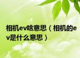 相机ev啥意思（相机的ev是什么意思）