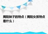 揭阳妹子的特点（揭阳女孩特点是什么）