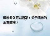 糯米多久可以泡发（关于糯米的泡发时间）
