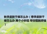 秋季皮肤干燥怎么办（春季皮肤干燥怎么办 两个小妙招 帮你摆脱烦恼）