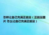 怎样让自己充满正能量（正能量图片 怎么让自己充满正能量）
