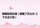 晒黑如何处理（晒黑了怎么办 三个办法介绍）