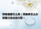 颈椎痛要怎么弄（颈椎疼怎么办 需要注意这些内容）