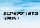 蘑菇咋做好吃?（蘑菇如何做好吃）