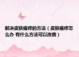 解决皮肤瘙痒的方法（皮肤瘙痒怎么办 有什么方法可以改善）
