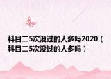 科目二5次没过的人多吗2020（科目二5次没过的人多吗）