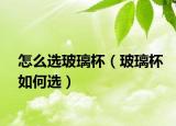 怎么选玻璃杯（玻璃杯如何选）