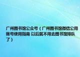 广州图书馆公众号（广州图书馆微信公用账号使用指南 以后就不用去图书馆排队了）