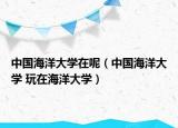 中国海洋大学在呢（中国海洋大学 玩在海洋大学）