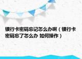 银行卡密码忘记怎么办啊（银行卡密码忘了怎么办 如何操作）