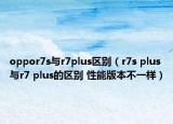 oppor7s与r7plus区别（r7s plus与r7 plus的区别 性能版本不一样）
