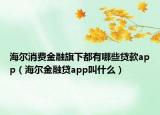 海尔消费金融旗下都有哪些贷款app（海尔金融贷app叫什么）