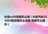 长安cs35空调怎么调（长安汽车CS15EV的空调怎么设置 需要怎么操作）