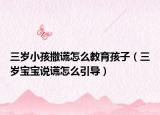 三岁小孩撒谎怎么教育孩子（三岁宝宝说谎怎么引导）