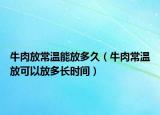 牛肉放常温能放多久（牛肉常温放可以放多长时间）