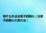 有什么办法治孩子的粗心（治孩子的粗心大意方法）