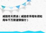 威驰冬天费油（威驰冬季用车须知 用车千万要谨慎慢行）