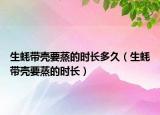 生蚝带壳要蒸的时长多久（生蚝带壳要蒸的时长）