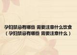 孕妇禁忌有哪些 需要注意什么饮食（孕妇禁忌有哪些 需要注意什么）