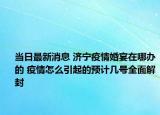 当日最新消息 济宁疫情婚宴在哪办的 疫情怎么引起的预计几号全面解封