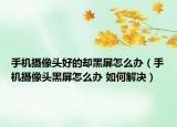 手机摄像头好的却黑屏怎么办（手机摄像头黑屏怎么办 如何解决）