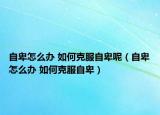 自卑怎么办 如何克服自卑呢（自卑怎么办 如何克服自卑）