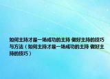 如何主持才是一场成功的主持 做好主持的技巧与方法（如何主持才是一场成功的主持 做好主持的技巧）