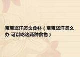 宝宝盗汗怎么食补（宝宝盗汗怎么办 可以吃这两种食物）