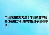 丰田威驰挂挡方法（丰田威驰车辆档位使用方法 具体的操作手法有哪些）