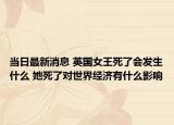 当日最新消息 英国女王死了会发生什么 她死了对世界经济有什么影响