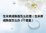 生米煮成熟饭怎么处理（生米煮成熟饭怎么办 2个答案）