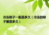 冷冻粽子一般蒸多久（冷冻的粽子要蒸多久）