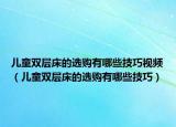 儿童双层床的选购有哪些技巧视频（儿童双层床的选购有哪些技巧）