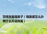 怎样改善塌鼻子（塌鼻梁怎么办 有什么方法改善）