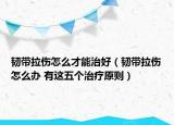 韧带拉伤怎么才能治好（韧带拉伤怎么办 有这五个治疗原则）